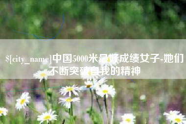 吴忠中国5000米最好成绩女子-她们不断突破自我的精神