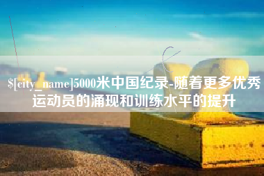 吴忠5000米中国纪录-随着更多优秀运动员的涌现和训练水平的提升