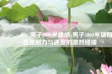 吴忠男子5000米成绩-男子5000米项目一直是耐力与速度的激烈碰撞
