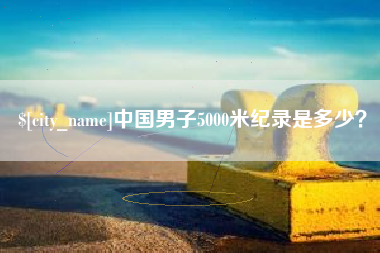 吴忠中国男子5000米纪录是多少？
