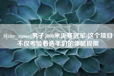 吴忠男子5000米决赛冠军-这个项目不仅考验着选手们的体能极限