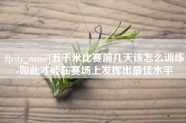 吴忠五千米比赛前几天该怎么训练-如此才能在赛场上发挥出最佳水平