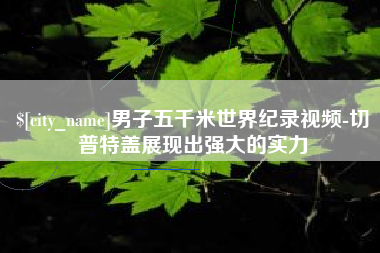 吴忠男子五千米世界纪录视频-切普特盖展现出强大的实力