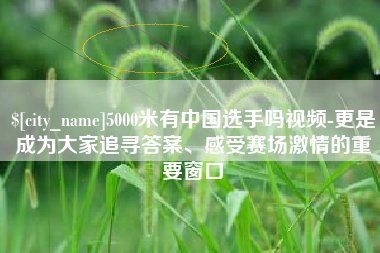 吴忠5000米有中国选手吗视频-更是成为大家追寻答案、感受赛场激情的重要窗口