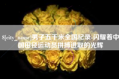 吴忠男子五千米全国纪录-闪耀着中国田径运动员拼搏进取的光辉
