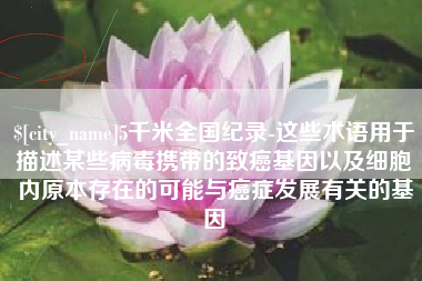 吴忠5千米全国纪录-这些术语用于描述某些病毒携带的致癌基因以及细胞内原本存在的可能与癌症发展有关的基因
