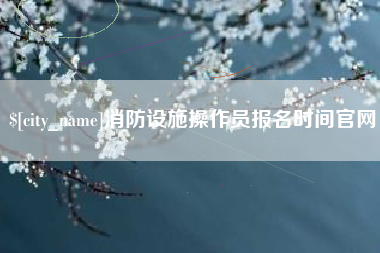 吴忠消防设施操作员报名时间官网