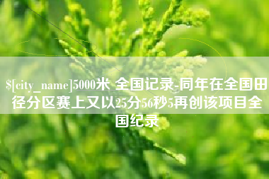 吴忠5000米 全国记录-同年在全国田径分区赛上又以25分56秒5再创该项目全国纪录