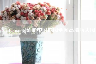 吴忠缅甸中国地图全图高清版大图