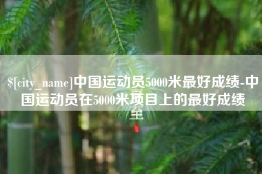 吴忠中国运动员5000米最好成绩-中国运动员在5000米项目上的最好成绩