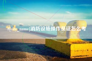 吴忠消防设施操作员证怎么考
