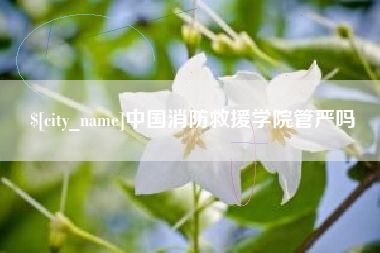 吴忠中国消防救援学院管严吗
