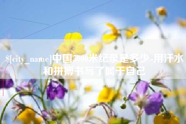 吴忠中国5000米纪录是多少-用汗水和拼搏书写了属于自己