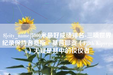吴忠5000米最好成绩排名-三项世界纪录保持者费斯·基普耶贡（Faith Kipyegon）无疑是其中的佼佼者