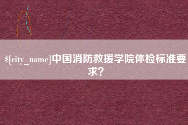 吴忠中国消防救援学院体检标准要求？