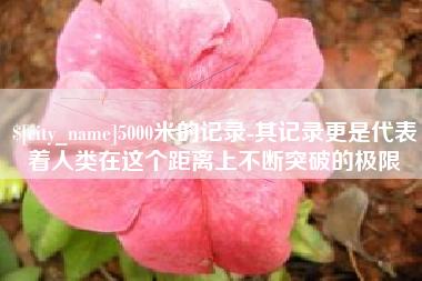 吴忠5000米的记录-其记录更是代表着人类在这个距离上不断突破的极限