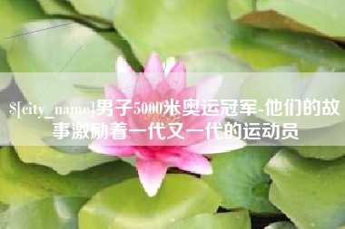 吴忠男子5000米奥运冠军-他们的故事激励着一代又一代的运动员