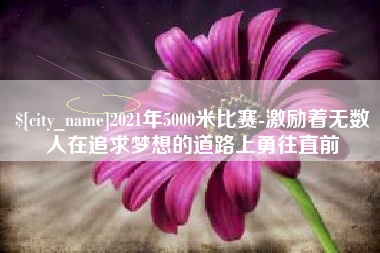 吴忠2021年5000米比赛-激励着无数人在追求梦想的道路上勇往直前