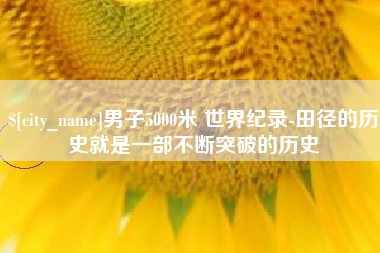 吴忠男子5000米 世界纪录-田径的历史就是一部不断突破的历史