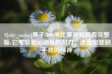 吴忠男子5000米比赛视频观看完整版-它考验着运动员的耐力、速度和坚韧不拔的精神