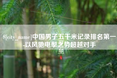 吴忠中国男子五千米记录排名第一-以风驰电掣之势超越对手