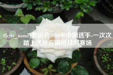 吴忠奥运会5000米中国选手-一次次踏上这片充满挑战的赛场