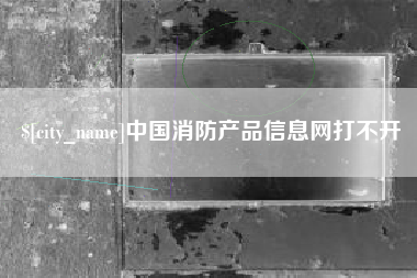 吴忠中国消防产品信息网打不开