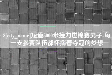 吴忠短道5000米接力世锦赛男子-每一支参赛队伍都怀揣着夺冠的梦想