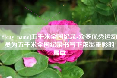 吴忠五千米全国纪录-众多优秀运动员为五千米全国纪录书写下浓墨重彩的篇章