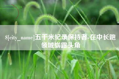 吴忠五千米纪录保持者-在中长跑领域崭露头角