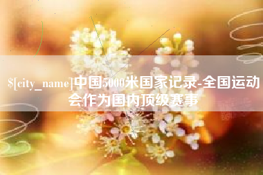 吴忠中国5000米国家记录-全国运动会作为国内顶级赛事