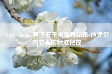 吴忠男子五千米世界纪录-他凭借对节奏的精准把控