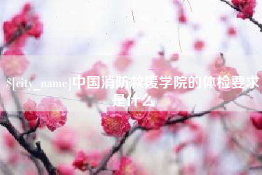 吴忠中国消防救援学院的体检要求是什么