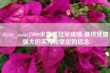 吴忠5000米世界冠军成绩-最终凭借强大的实力和坚定的信念