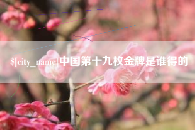 吴忠中国第十九枚金牌是谁得的