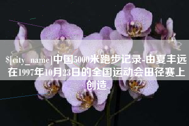 吴忠中国5000米跑步记录-由夏丰远在1997年10月23日的全国运动会田径赛上创造