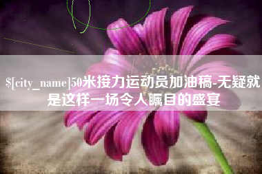 吴忠50米接力运动员加油稿-无疑就是这样一场令人瞩目的盛宴