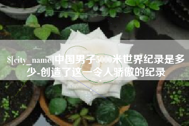 吴忠中国男子5000米世界纪录是多少-创造了这一令人骄傲的纪录