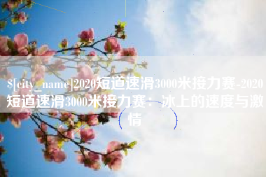 吴忠2020短道速滑3000米接力赛-2020短道速滑3000米接力赛：冰上的速度与激情