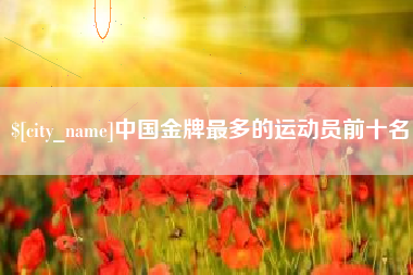 吴忠中国金牌最多的运动员前十名