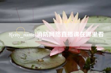 吴忠消防网络直播课在哪里看
