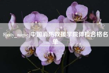 吴忠中国消防救援学院体检合格名单