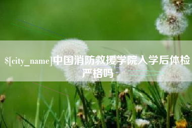 吴忠中国消防救援学院入学后体检严格吗