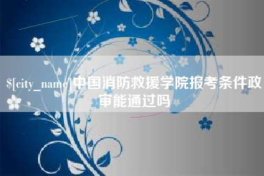 吴忠中国消防救援学院报考条件政审能通过吗
