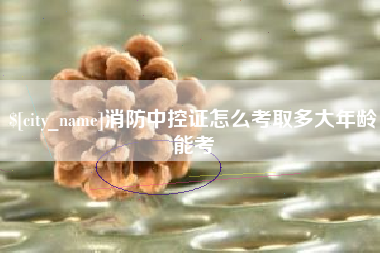 吴忠消防中控证怎么考取多大年龄能考